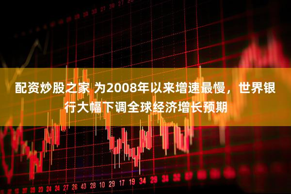 配资炒股之家 为2008年以来增速最慢，世界银行大幅下调全球经济增长预期