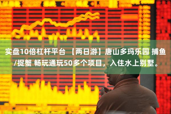 实盘10倍杠杆平台 【两日游】唐山多玛乐园 捕鱼/捉蟹 畅玩通玩50多个项目，入住水上别墅。