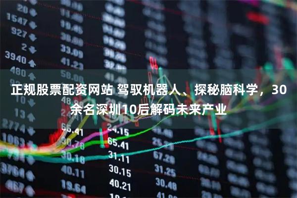 正规股票配资网站 驾驭机器人、探秘脑科学，30余名深圳10后解码未来产业