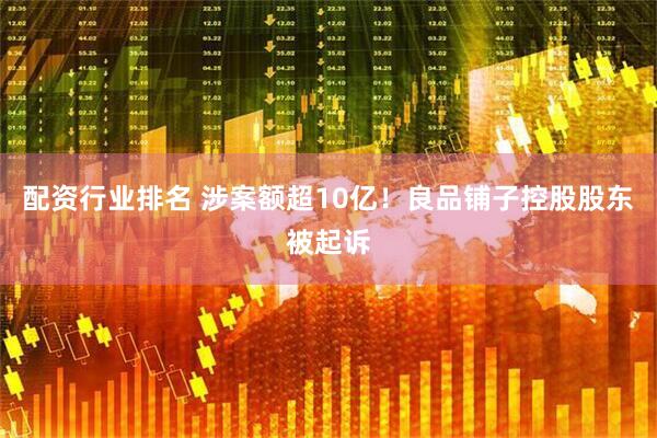 配资行业排名 涉案额超10亿！良品铺子控股股东被起诉