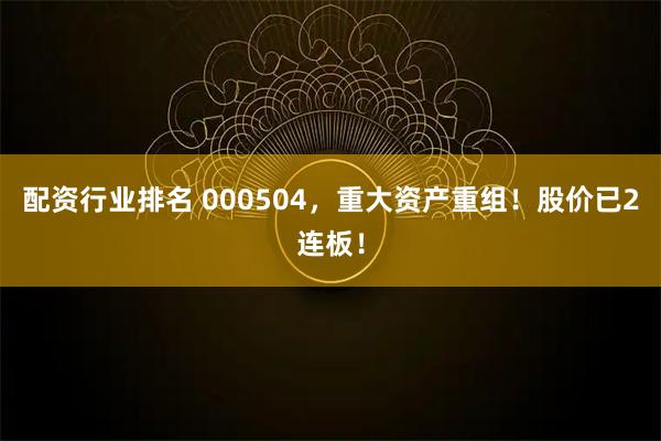 配资行业排名 000504，重大资产重组！股价已2连板！