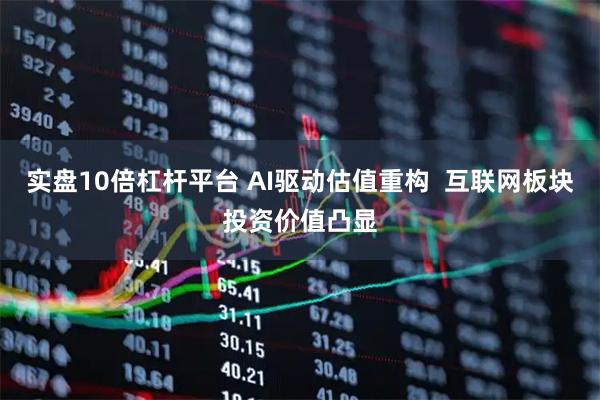 实盘10倍杠杆平台 AI驱动估值重构  互联网板块投资价值凸显