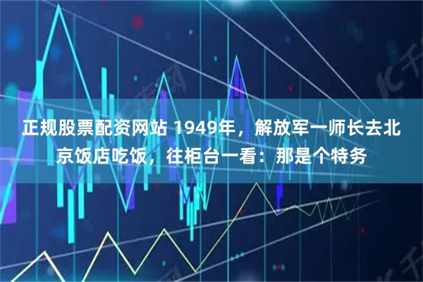 正规股票配资网站 1949年，解放军一师长去北京饭店吃饭，往柜台一看：那是个特务