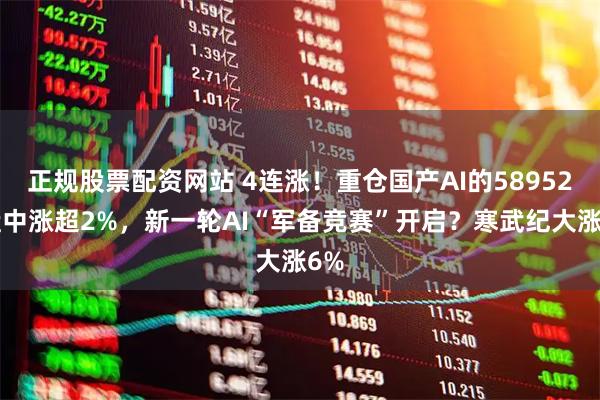 正规股票配资网站 4连涨！重仓国产AI的589520盘中涨超2%，新一轮AI“军备竞赛”开启？寒武纪大涨6%