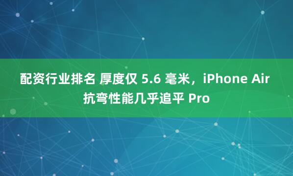 配资行业排名 厚度仅 5.6 毫米，iPhone Air 抗弯性能几乎追平 Pro