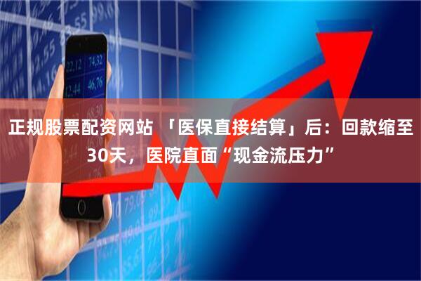 正规股票配资网站 「医保直接结算」后：回款缩至30天，医院直面“现金流压力”