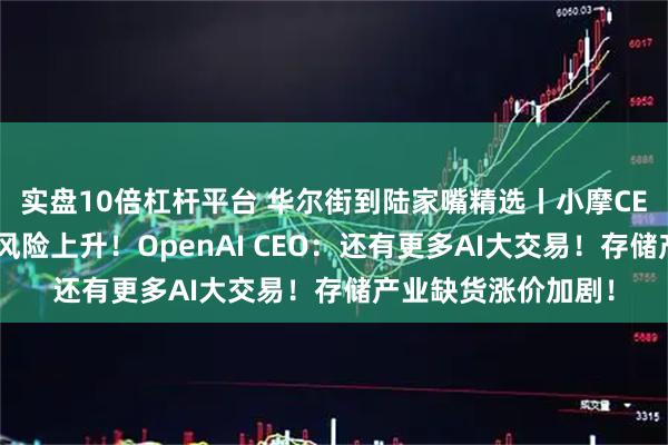 实盘10倍杠杆平台 华尔街到陆家嘴精选丨小摩CEO警告：美股回调风险上升！OpenAI CEO：还有更多AI大交易！存储产业缺货涨价加剧！