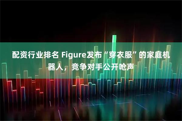 配资行业排名 Figure发布“穿衣服”的家庭机器人，竞争对手公开呛声