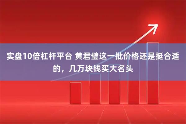 实盘10倍杠杆平台 黄君璧这一批价格还是挺合适的，几万块钱买大名头