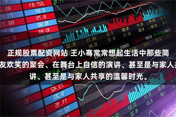正规股票配资网站 王小骞常常想起生活中那些简单的瞬间：与朋友欢笑的聚会、在舞台上自信的演讲、甚至是与家人共享的温馨时光。