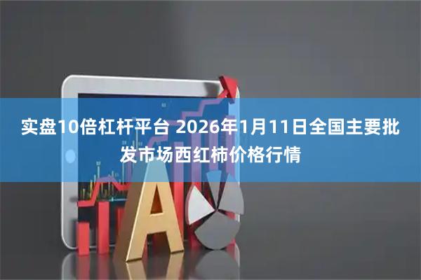 实盘10倍杠杆平台 2026年1月11日全国主要批发市场西红柿价格行情