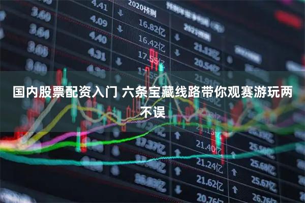 国内股票配资入门 六条宝藏线路带你观赛游玩两不误