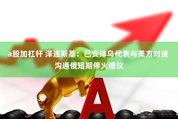a股加杠杆 泽连斯基：已安排乌代表与美方对接 沟通俄短期停火提议