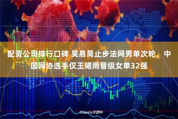 配资公司排行口碑 吴易昺止步法网男单次轮，中国网协选手仅王曦雨晋级女单32强