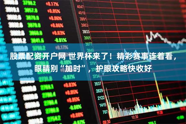 股票配资开户网 世界杯来了！精彩赛事连着看，眼睛别“加时”，护眼攻略快收好