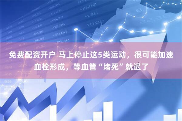 免费配资开户 马上停止这5类运动，很可能加速血栓形成，等血管“堵死”就迟了