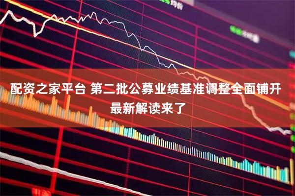 配资之家平台 第二批公募业绩基准调整全面铺开 最新解读来了