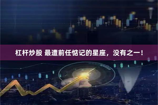 杠杆炒股 最遭前任惦记的星座，没有之一！