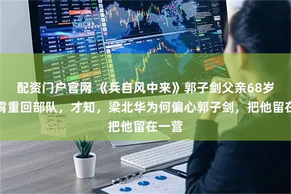 配资门户官网 《兵自风中来》郭子剑父亲68岁陈汉霄重回部队，才知，梁北华为何偏心郭子剑，把他留在一营