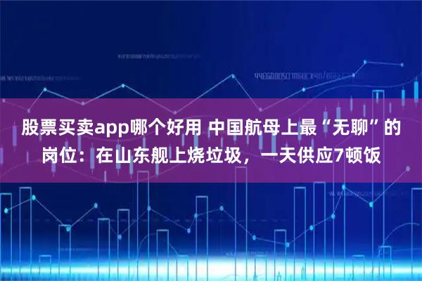 股票买卖app哪个好用 中国航母上最“无聊”的岗位：在山东舰上烧垃圾，一天供应7顿饭