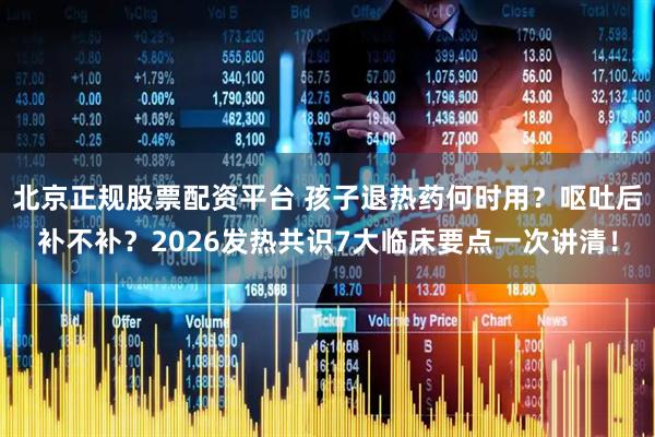 北京正规股票配资平台 孩子退热药何时用？呕吐后补不补？2026发热共识7大临床要点一次讲清！