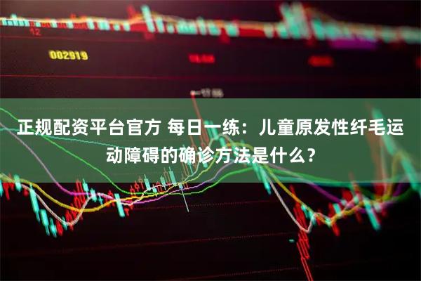 正规配资平台官方 每日一练：儿童原发性纤毛运动障碍的确诊方法是什么？
