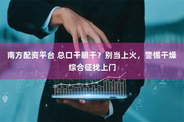 南方配资平台 总口干眼干？别当上火，警惕干燥综合征找上门