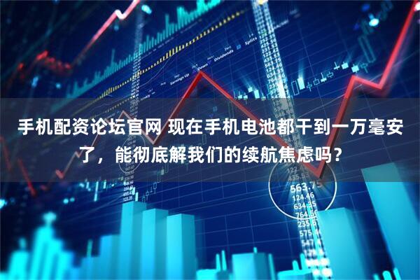 手机配资论坛官网 现在手机电池都干到一万毫安了，能彻底解我们的续航焦虑吗？