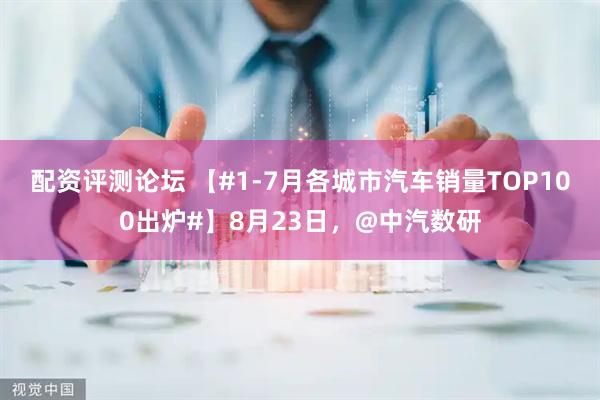 配资评测论坛 【#1-7月各城市汽车销量TOP100出炉#】8月23日，@中汽数研
