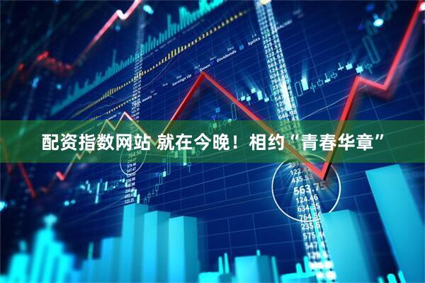 配资指数网站 就在今晚！相约“青春华章”